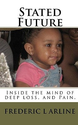 Stated Future: Inside the mind of deep loss, and Pain. by Arline, Frederic L.
