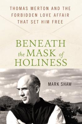 Beneath the Mask of Holiness: Thomas Merton and the Forbidden Love Affair That Set Him Free by Shaw, Mark