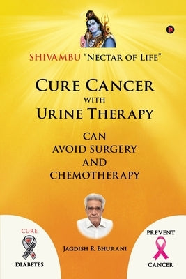 Cure Cancer with Urine Therapy: SHIVAMBU Nectar of Life by Jagdish R. Bhurani
