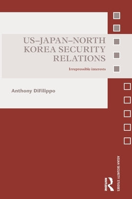 US-Japan-North Korea Security Relations: Irrepressible Interests by Difilippo, Anthony