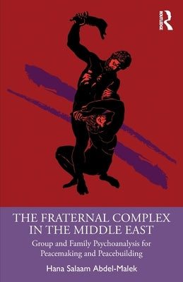 The Fraternal Complex in the Middle East: Group and Family Psychoanalysis for Peacemaking and Peacebuilding by Abdel-Malek, Hana Salaam