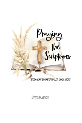 Praying the Scriptures: Shape your prayers through God's Word by Hugman, Emma