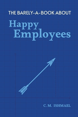 The Barely-A-Book About Happy Employees: A Short, Funny, and Surprisingly Deep Guide to Working with Humans by Ishmael, C. M.