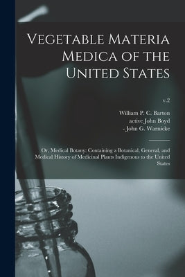 Vegetable Materia Medica of the United States; or, Medical Botany: Containing a Botanical, General, and Medical History of Medicinal Plants Indigenous by Barton, William P. C. (William Paul C.