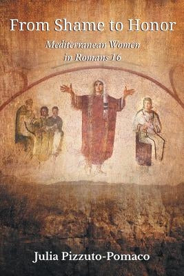 From Shame to Honor: Mediterranean Women in Romans16 by Pizzuto-Pomaco, Julia