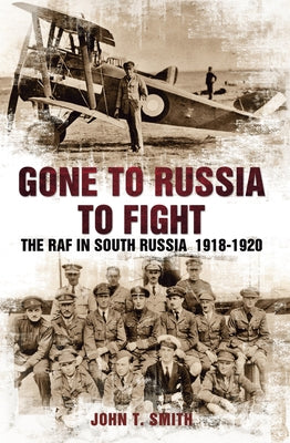 Gone to Russia to Fight: The RAF in South Russia 1918-1920 by Smith, John T.
