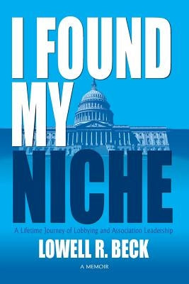 I Found My Niche, a Lifetime Journey of Lobbying and Association Leadership by Beck, Lowell R.