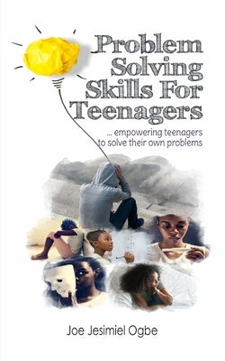 Problem Solving Skills For Teenagers: Empowering Teenagers To Solve Their Own Problems by Jesimiel Ogbe, Joe