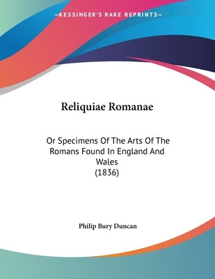 Reliquiae Romanae: Or Specimens Of The Arts Of The Romans Found In England And Wales (1836) by Duncan, Philip Bury