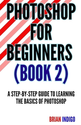 Photoshop for Beginners (Book)2: An extensive guide to learning the basics of Photoshop by Indigo, Brian