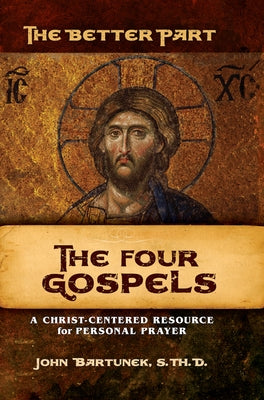 The Better Part - The Four Gospels: A Christ-Centered Resource for Personal Prayer by Bartunek, John
