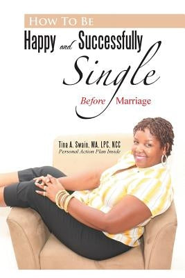 How To Be Happy and Successfully Single: Before Marriage by Swain Ma Lpc Ncc, Tina a.