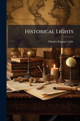 Historical Lights: A Volume of six Thousand Quotations From Standard Histories and Biographies by Little, Charles Eugene