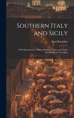 Southern Italy and Sicily: With Excursions to Malta, Sardinia, Tunis, and Corfu; Handbook for Travellers by Baedeker, Karl