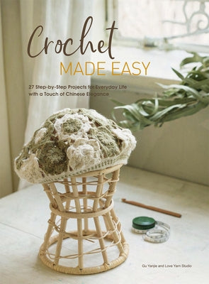 Crochet Made Easy: 27 Step-By-Step Projects for Everyday Life with a Touch of Chinese Elegance by Studio, Love Yarn
