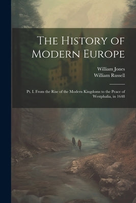 The History of Modern Europe: Pt. I. From the Rise of the Modern Kingdoms to the Peace of Westphalia, in 1648 by Jones, William