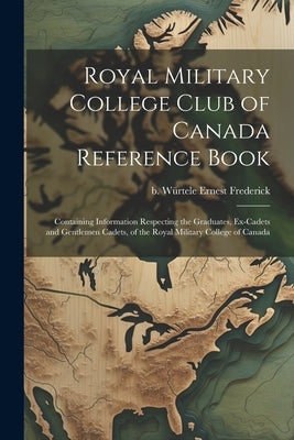 Royal Military College Club of Canada Reference Book: Containing Information Respecting the Graduates, Ex-cadets and Gentlemen Cadets, of the Royal Mi by Würtele, Ernest Frederick B.