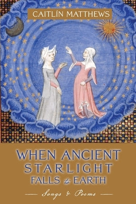 When Ancient Starlight Falls to Earth: Songs and Poems by Matthews, Caitlín
