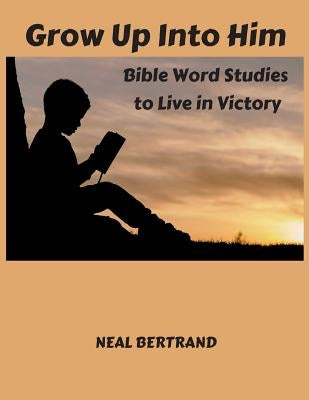 Grow Up Into Him: Bible Word Studies to Live in Victory by Bertrand, Neal