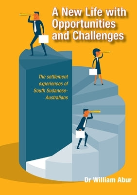 A New Life with Opportunities and Challenges: The settlement experiences of South Sudanese-Australians by Abur, William