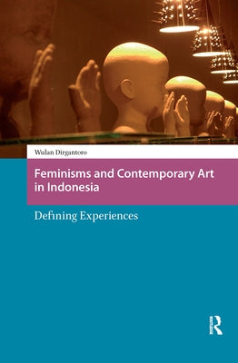 Feminisms and Contemporary Art in Indonesia: Defining Experiences by Dirgantoro, Wulandani