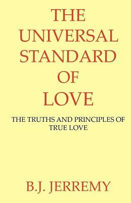 The Universal Standard of Love: The Truths and Principles of True Love by Jerremy, B. J.