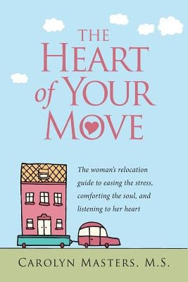 The Heart of Your Move: The Woman's Relocation Guide to Easing the Stress, Comforting the Soul, and Listening to Her Heart by Masters, Carolyn