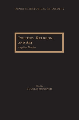 Politics, Religion, and Art: Hegelian Debates by Moggach, Douglas