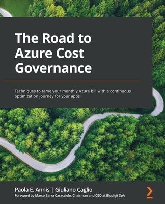The Road to Azure Cost Governance: Techniques to tame your monthly Azure bill with a continuous optimization journey for your apps by Annis, Paola E.
