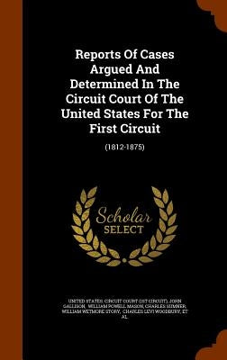 Reports Of Cases Argued And Determined In The Circuit Court Of The United States For The First Circuit: (1812-1875) by United States Circuit Court (1st Circui