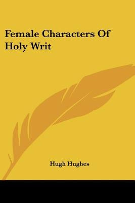 Female Characters Of Holy Writ by Hughes, Hugh