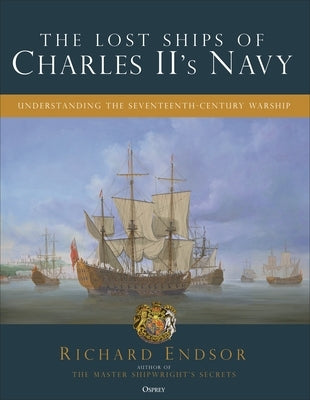 The Lost Ships of Charles II's Navy: Understanding the Seventeenth-Century Warship by Endsor, Richard
