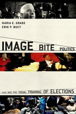 Image Bite Politics: News and the Visual Framing of Elections by Grabe, Maria Elizabeth