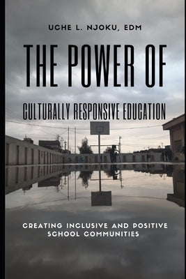 The Power of Culturally Responsive Education: Creating Inclusive and Positive School Communities by Njoku Edm, Uche L.