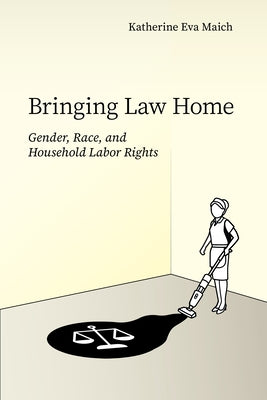 Bringing Law Home: Gender, Race, and Household Labor Rights by Maich, Katherine Eva