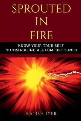 Sprouted In Fire: Know your true self to transcend all comfort zones by Iyer, Ratish