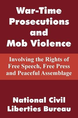 War-Time Prosecutions and Mob Violence: Involving the Rights of Free Speech, Free Press and Peaceful Assemblage by National Civil Liberties Bureau