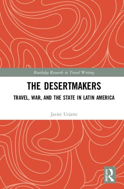 The Desertmakers: Travel, War, and the State in Latin America by Uriarte, Javier