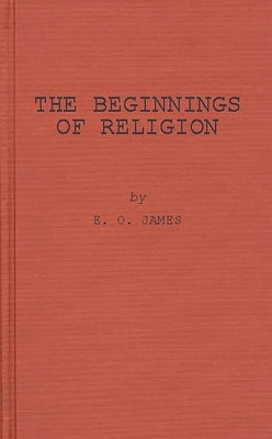 The Beginnings of Religion: An Introductory and Scientific Study by James, Edwin Oliver