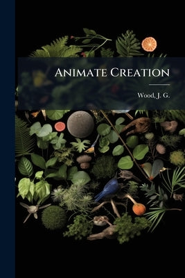 Animate Creation: Popular Edition of "Our Living World" a Natural History Volume v 4 by Wood, J. G. (John George) 1827-1889