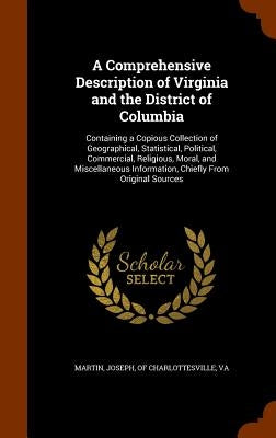 A Comprehensive Description of Virginia and the District of Columbia: Containing a Copious Collection of Geographical, Statistical, Political, Commerc by Martin, Joseph Of Charlottesville