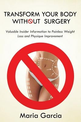Transform Your Body without Surgery: Valuable Insider Information to Painless Weight Loss and Physique Improvement by Garcia, Maria