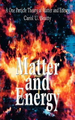 Matter and Energy: A One Particle Theory of Matter and Energy by Beatty, Carol U.