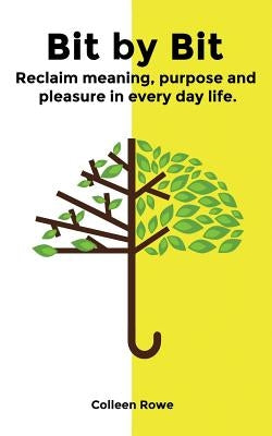 Bit by Bit: reclaim meaning, purpose and pleasure in everyday life by Rowe, Colleen