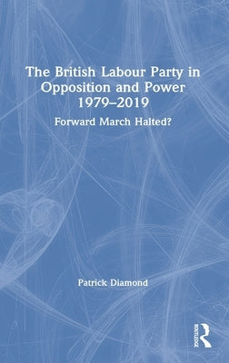 The British Labour Party in Opposition and Power 1979-2019: Forward March Halted? by Diamond, Patrick