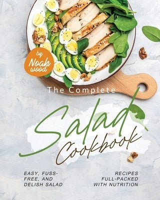 The Complete Salad Cookbook: Easy, Fuss-Free, and Delish Salad Recipes Full-Packed with Nutrition by Wood, Noah
