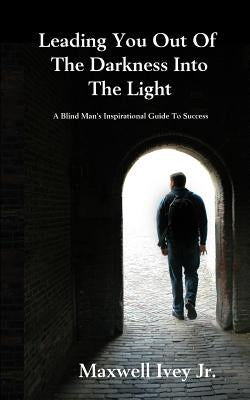 Leading You Out of the Darkness Into the Light: A Blind Man's Inspirational Guide to Success by Ivey, Maxwell, Jr.