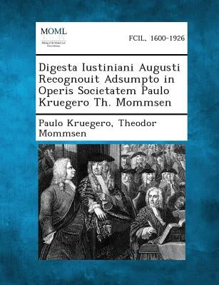 Digesta Iustiniani Augusti Recognouit Adsumpto in Operis Societatem Paulo Kruegero Th. Mommsen by Kruegero, Paulo