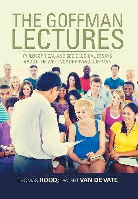 The Goffman Lectures: Philosophical and Sociological Essays About the Writings of Erving Goffman by Hood, Thomas