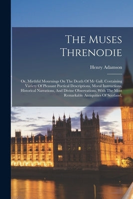 The Muses Threnodie: Or, Mirthful Mournings On The Death Of Mr Gall. Containing Variety Of Pleasant Poetical Descriptions, Moral Instructio by Adamson, Henry